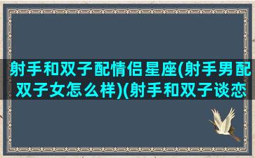 射手和双子配情侣星座(射手男配双子女怎么样)(射手和双子谈恋爱)