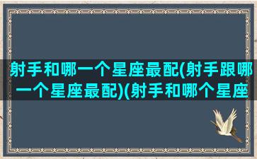 射手和哪一个星座最配(射手跟哪一个星座最配)(射手和哪个星座匹配)