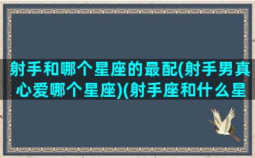 射手和哪个星座的最配(射手男真心爱哪个星座)(射手座和什么星座男)