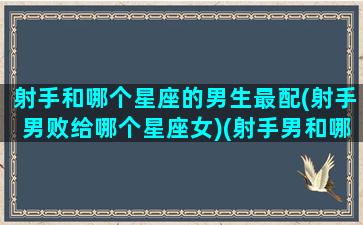 射手和哪个星座的男生最配(射手男败给哪个星座女)(射手男和哪个星座配对)