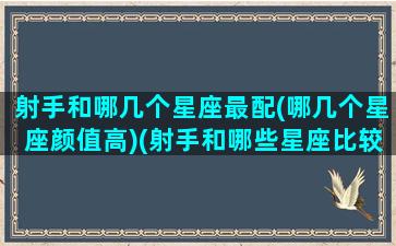 射手和哪几个星座最配(哪几个星座颜值高)(射手和哪些星座比较配)