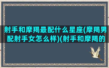 射手和摩羯最配什么星座(摩羯男配射手女怎么样)(射手和摩羯的配对指数)