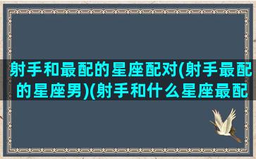 射手和最配的星座配对(射手最配的星座男)(射手和什么星座最配对指数)