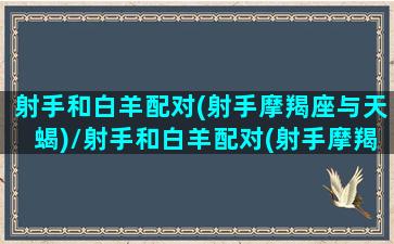 射手和白羊配对(射手摩羯座与天蝎)/射手和白羊配对(射手摩羯座与天蝎)-我的网站