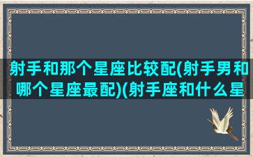 射手和那个星座比较配(射手男和哪个星座最配)(射手座和什么星座的男生)