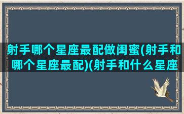 射手哪个星座最配做闺蜜(射手和哪个星座最配)(射手和什么星座做闺蜜)