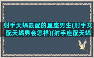 射手天蝎最配的星座男生(射手女配天蝎男会怎样)(射手座配天蝎座男生)