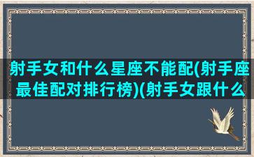 射手女和什么星座不能配(射手座最佳配对排行榜)(射手女跟什么星座不合)