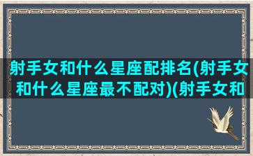 射手女和什么星座配排名(射手女和什么星座最不配对)(射手女和什么星座排行)