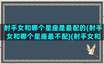 射手女和哪个星座是最配的(射手女和哪个星座最不配)(射手女和哪个星座最搭配)