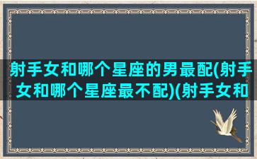 射手女和哪个星座的男最配(射手女和哪个星座最不配)(射手女和哪个星座男最合适)