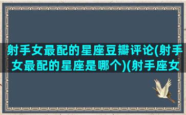 射手女最配的星座豆瓣评论(射手女最配的星座是哪个)(射手座女最匹配星座)