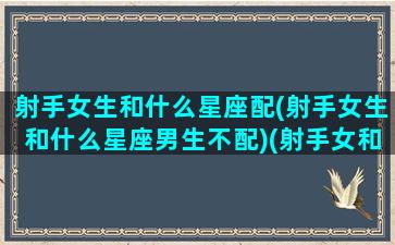 射手女生和什么星座配(射手女生和什么星座男生不配)(射手女和什么星座最搭)