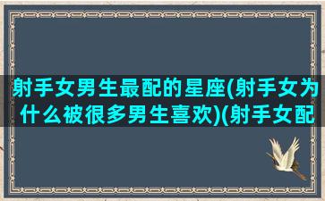 射手女男生最配的星座(射手女为什么被很多男生喜欢)(射手女配什么星座男最合适)