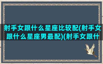 射手女跟什么星座比较配(射手女跟什么星座男最配)(射手女跟什么星座最般配)