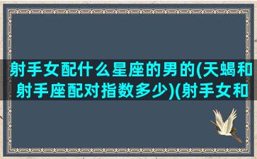 射手女配什么星座的男的(天蝎和射手座配对指数多少)(射手女和天蝎男星座最配)