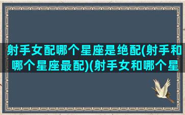 射手女配哪个星座是绝配(射手和哪个星座最配)(射手女和哪个星座最搭配)