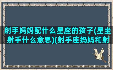 射手妈妈配什么星座的孩子(星坐射手什么意思)(射手座妈妈和射手座儿子)