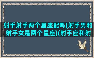 射手射手两个星座配吗(射手男和射手女是两个星座)(射手座和射手男有可能在一起吗)