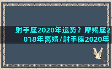 射手座2020年运势？摩羯座2018年离婚/射手座2020年运势？摩羯座2018年离婚-我的网站