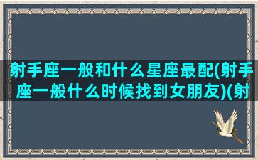 射手座一般和什么星座最配(射手座一般什么时候找到女朋友)(射手座和什么星座谈恋爱最好)