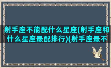 射手座不能配什么星座(射手座和什么星座最配排行)(射手座最不适合和什么星座的人做朋友)