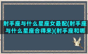 射手座与什么星座女最配(射手座与什么星座合得来)(射手座和哪个星座的女生最配)