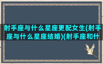 射手座与什么星座更配女生(射手座与什么星座结婚)(射手座和什么星座的人最合适)