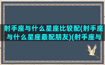 射手座与什么星座比较配(射手座与什么星座最配朋友)(射手座与什么星座最搭配)