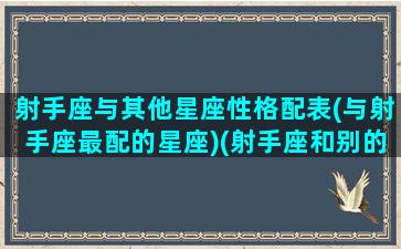 射手座与其他星座性格配表(与射手座最配的星座)(射手座和别的星座匹配度)