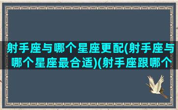 射手座与哪个星座更配(射手座与哪个星座最合适)(射手座跟哪个星座更配)