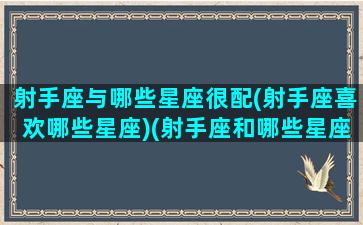 射手座与哪些星座很配(射手座喜欢哪些星座)(射手座和哪些星座比较配)