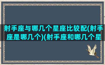 射手座与哪几个星座比较配(射手座是哪几个)(射手座和哪几个星座最配)