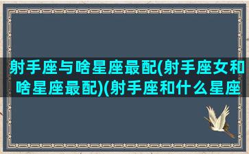 射手座与啥星座最配(射手座女和啥星座最配)(射手座和什么星座的女生最配)