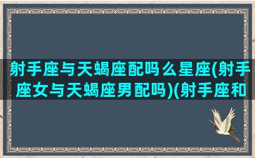 射手座与天蝎座配吗么星座(射手座女与天蝎座男配吗)(射手座和天蝎座配吗射手女天蝎男)