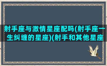 射手座与激情星座配吗(射手座一生纠缠的星座)(射手和其他星座配对指数表)