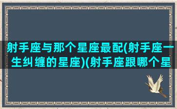 射手座与那个星座最配(射手座一生纠缠的星座)(射手座跟哪个星座最合适)