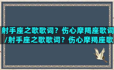 射手座之歌歌词？伤心摩羯座歌词/射手座之歌歌词？伤心摩羯座歌词-我的网站