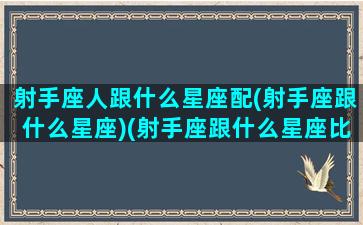 射手座人跟什么星座配(射手座跟什么星座)(射手座跟什么星座比较般配)