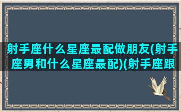 射手座什么星座最配做朋友(射手座男和什么星座最配)(射手座跟什么星座适合做朋友)