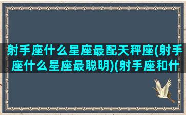 射手座什么星座最配天秤座(射手座什么星座最聪明)(射手座和什么星座是天生一对)