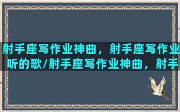 射手座写作业神曲，射手座写作业听的歌/射手座写作业神曲，射手座写作业听的歌-我的网站