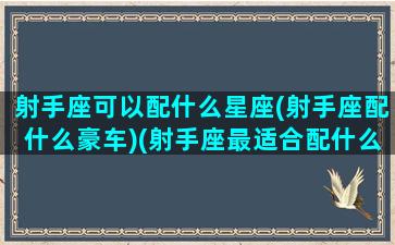 射手座可以配什么星座(射手座配什么豪车)(射手座最适合配什么星座)