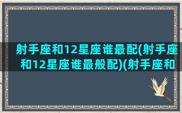 射手座和12星座谁最配(射手座和12星座谁最般配)(射手座和12星座的配对指数)