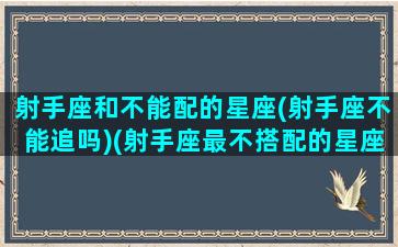 射手座和不能配的星座(射手座不能追吗)(射手座最不搭配的星座)