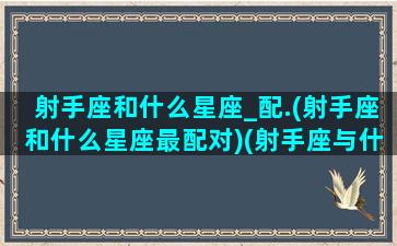 射手座和什么星座_配.(射手座和什么星座最配对)(射手座与什么星座配对最佳)