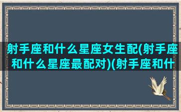 射手座和什么星座女生配(射手座和什么星座最配对)(射手座和什么星座最配男女朋友)