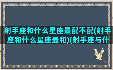 射手座和什么星座最配不配(射手座和什么星座最和)(射手座与什么星座最配-星座屋)