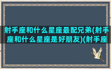 射手座和什么星座最配兄弟(射手座和什么星座是好朋友)(射手座和什么星座比较般配)