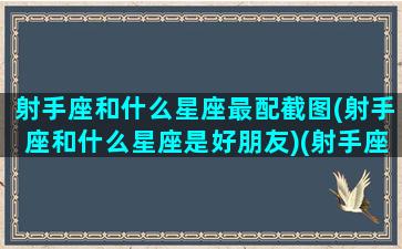 射手座和什么星座最配截图(射手座和什么星座是好朋友)(射手座和什么星座最配cp)